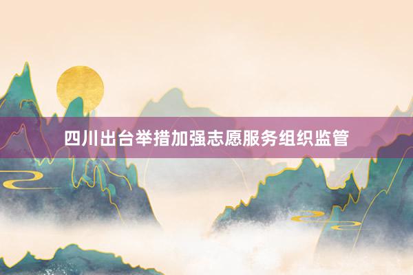 四川出台举措加强志愿服务组织监管