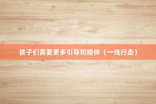 孩子们需要更多引导和陪伴（一线行走）
