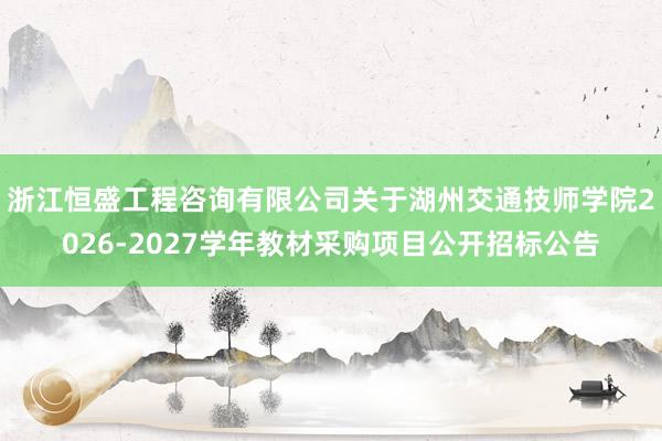 浙江恒盛工程咨询有限公司关于湖州交通技师学院2026-2027学年教材采购项目公开招标公告