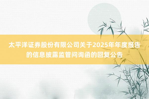 太平洋证券股份有限公司关于2025年年度报告的信息披露监管问询函的回复公告