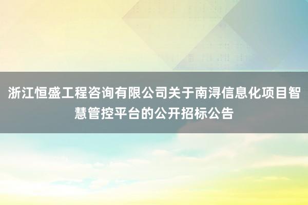 浙江恒盛工程咨询有限公司关于南浔信息化项目智慧管控平台的公开招标公告