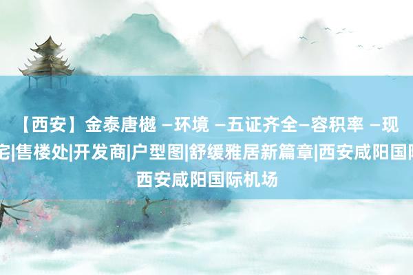 【西安】金泰唐樾 —环境 —五证齐全—容积率 —现房|住宅|售楼处|开发商|户型图|舒缓雅居新篇章|西安咸阳国际机场