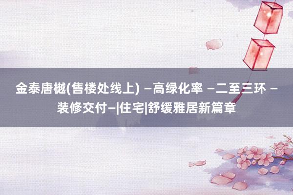 金泰唐樾(售楼处线上) —高绿化率 —二至三环 —装修交付—|住宅|舒缓雅居新篇章