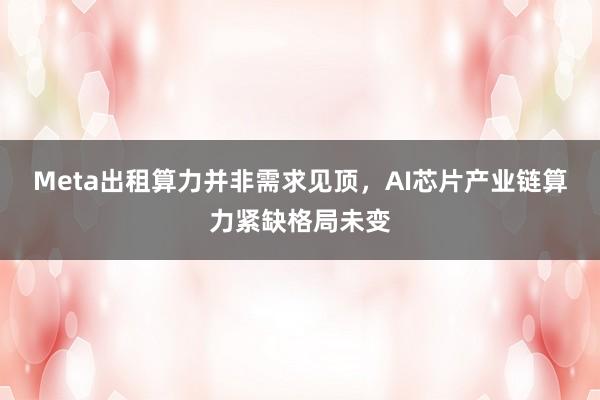 Meta出租算力并非需求见顶，AI芯片产业链算力紧缺格局未变