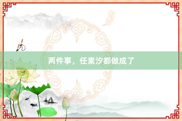 两件事，任素汐都做成了
