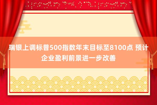 瑞银上调标普500指数年末目标至8100点 预计企业盈利前景进一步改善