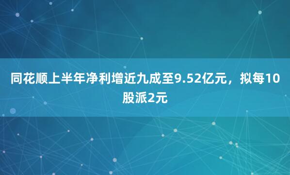同花顺上半年净利增近九成至9.52亿元，拟每10股派2元