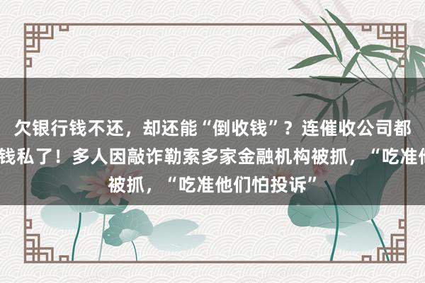 欠银行钱不还，却还能“倒收钱”？连催收公司都怕了只有拿钱私了！多人因敲诈勒索多家金融机构被抓，“吃准他们怕投诉”