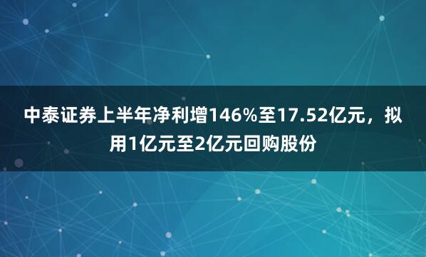 中泰证券上半年净利增146%至17.52亿元，拟用1亿元至2亿元回购股份