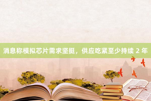 消息称模拟芯片需求坚挺，供应吃紧至少持续 2 年