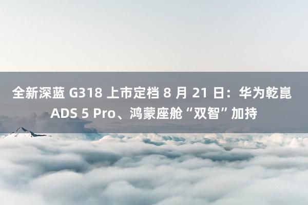 全新深蓝 G318 上市定档 8 月 21 日：华为乾崑 ADS 5 Pro、鸿蒙座舱“双智”加持