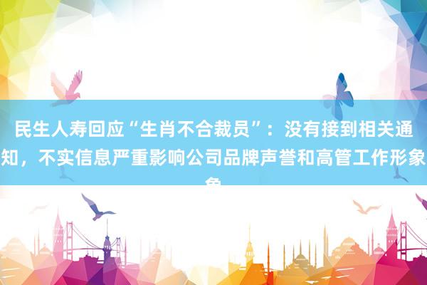 民生人寿回应“生肖不合裁员”：没有接到相关通知，不实信息严重影响公司品牌声誉和高管工作形象