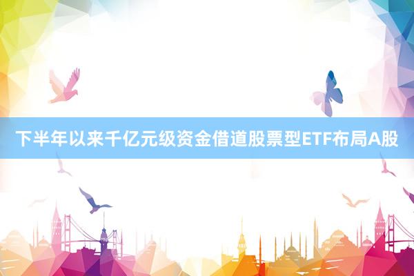 下半年以来千亿元级资金借道股票型ETF布局A股