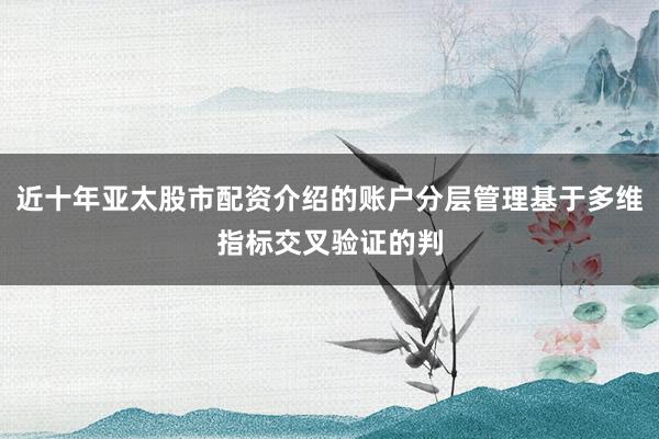 近十年亚太股市配资介绍的账户分层管理基于多维指标交叉验证的判