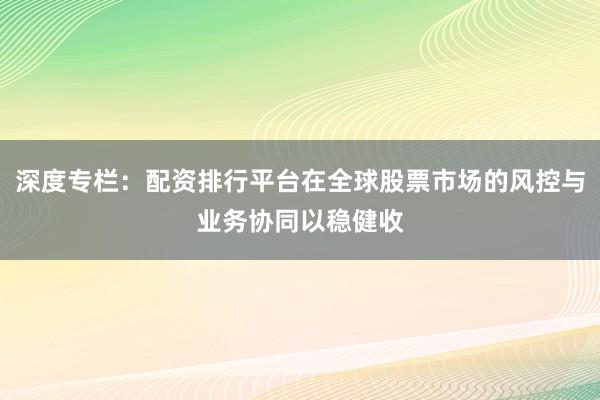 深度专栏：配资排行平台在全球股票市场的风控与业务协同以稳健收