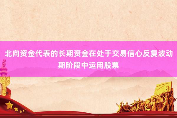 北向资金代表的长期资金在处于交易信心反复波动期阶段中运用股票