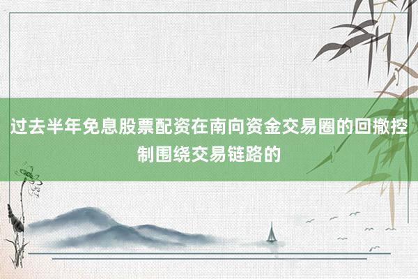 过去半年免息股票配资在南向资金交易圈的回撤控制围绕交易链路的