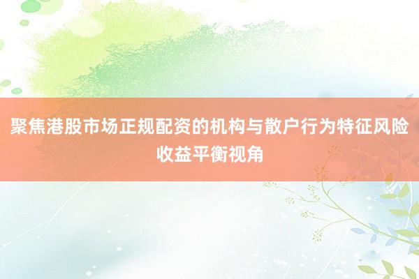 聚焦港股市场正规配资的机构与散户行为特征风险收益平衡视角