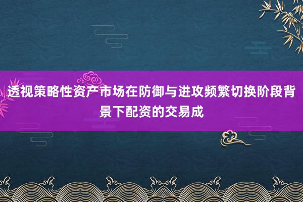 透视策略性资产市场在防御与进攻频繁切换阶段背景下配资的交易成