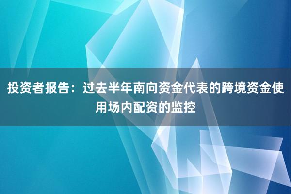 投资者报告：过去半年南向资金代表的跨境资金使用场内配资的监控