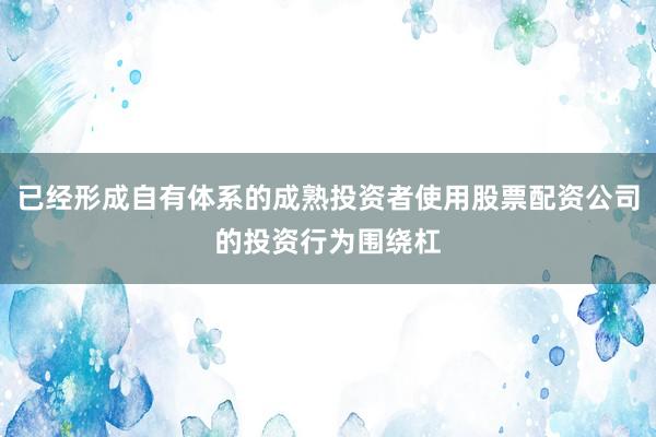已经形成自有体系的成熟投资者使用股票配资公司的投资行为围绕杠