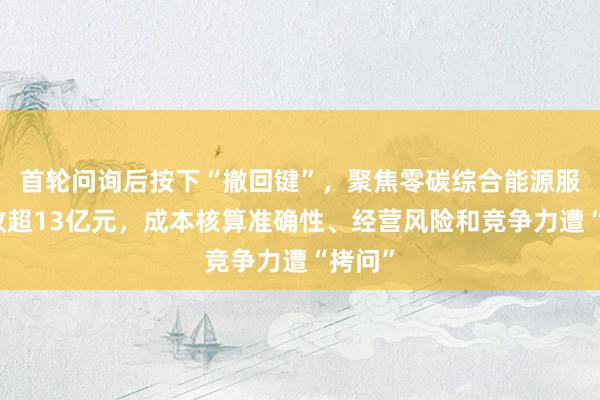 首轮问询后按下“撤回键”，聚焦零碳综合能源服务营收超13亿元，成本核算准确性、经营风险和竞争力遭“拷问”