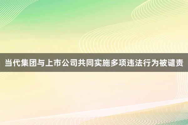 当代集团与上市公司共同实施多项违法行为被谴责
