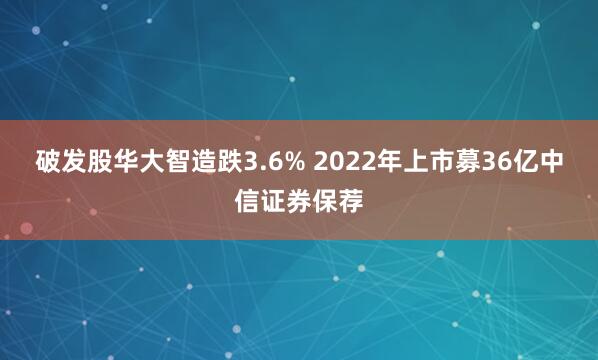 破发股华大智造跌3.6% 2022年上市募36亿中信证券保荐