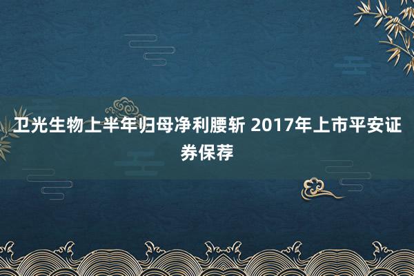 卫光生物上半年归母净利腰斩 2017年上市平安证券保荐