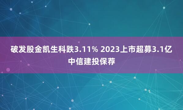 破发股金凯生科跌3.11% 2023上市超募3.1亿中信建投保荐