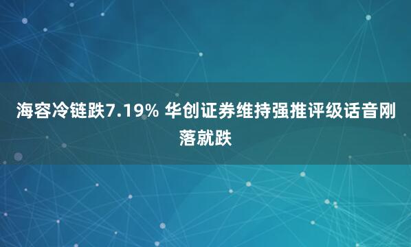 海容冷链跌7.19% 华创证券维持强推评级话音刚落就跌