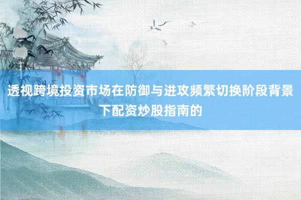 透视跨境投资市场在防御与进攻频繁切换阶段背景下配资炒股指南的
