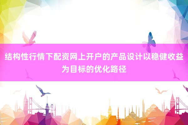结构性行情下配资网上开户的产品设计以稳健收益为目标的优化路径