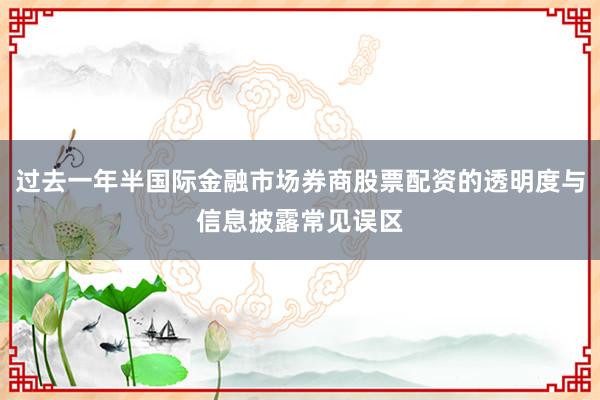 过去一年半国际金融市场券商股票配资的透明度与信息披露常见误区