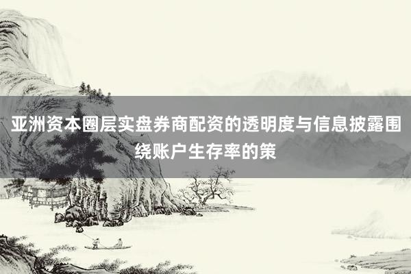 亚洲资本圈层实盘券商配资的透明度与信息披露围绕账户生存率的策