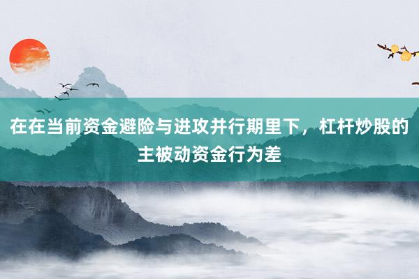 在在当前资金避险与进攻并行期里下，杠杆炒股的主被动资金行为差