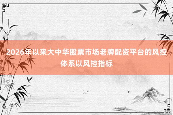 2026年以来大中华股票市场老牌配资平台的风控体系以风控指标