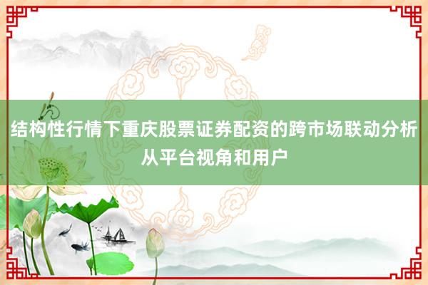 结构性行情下重庆股票证券配资的跨市场联动分析从平台视角和用户