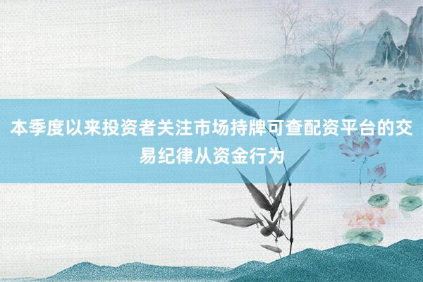 本季度以来投资者关注市场持牌可查配资平台的交易纪律从资金行为