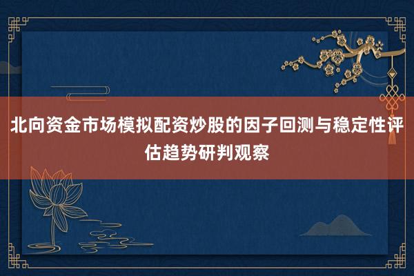 北向资金市场模拟配资炒股的因子回测与稳定性评估趋势研判观察
