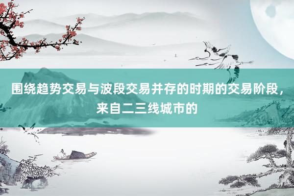 围绕趋势交易与波段交易并存的时期的交易阶段，来自二三线城市的