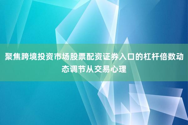 聚焦跨境投资市场股票配资证券入口的杠杆倍数动态调节从交易心理