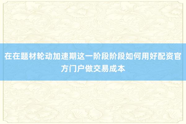 在在题材轮动加速期这一阶段阶段如何用好配资官方门户做交易成本