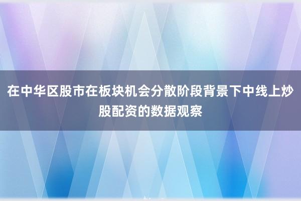 在中华区股市在板块机会分散阶段背景下中线上炒股配资的数据观察