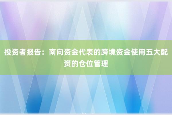 投资者报告：南向资金代表的跨境资金使用五大配资的仓位管理