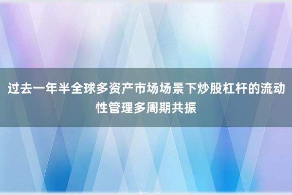 过去一年半全球多资产市场场景下炒股杠杆的流动性管理多周期共振