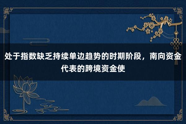 处于指数缺乏持续单边趋势的时期阶段，南向资金代表的跨境资金使