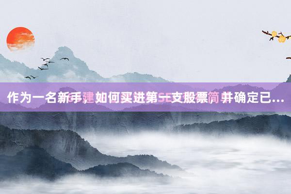 作为一名新手，如何买进第一支股票，并确定已...