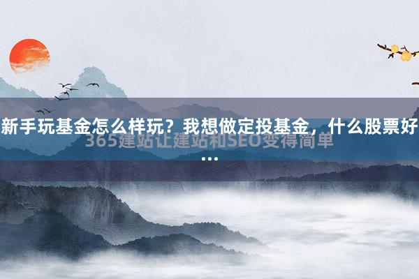 新手玩基金怎么样玩？我想做定投基金，什么股票好...