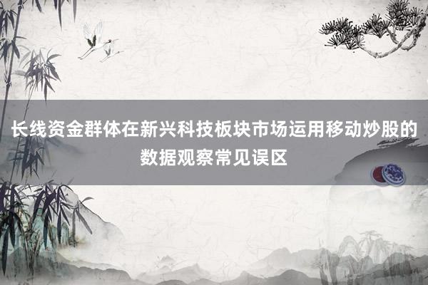 长线资金群体在新兴科技板块市场运用移动炒股的数据观察常见误区
